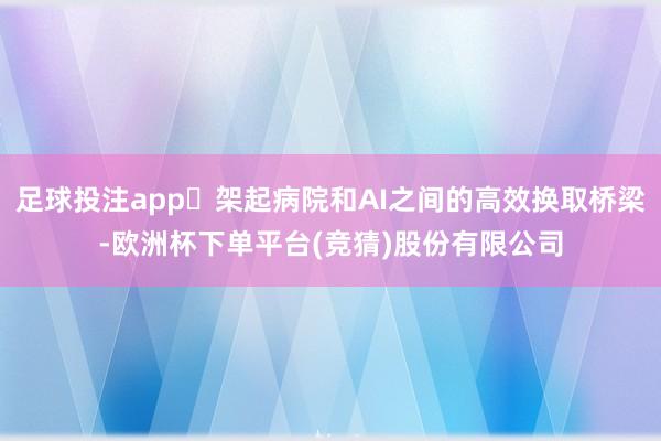 足球投注app‌架起病院和AI之间的高效换取桥梁-欧洲杯下单平台(竞猜)股份有限公司