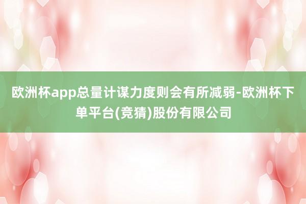 欧洲杯app总量计谋力度则会有所减弱-欧洲杯下单平台(竞猜)股份有限公司