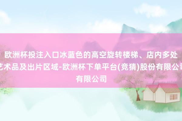 欧洲杯投注入口冰蓝色的高空旋转楼梯、店内多处艺术品及出片区域-欧洲杯下单平台(竞猜)股份有限公司