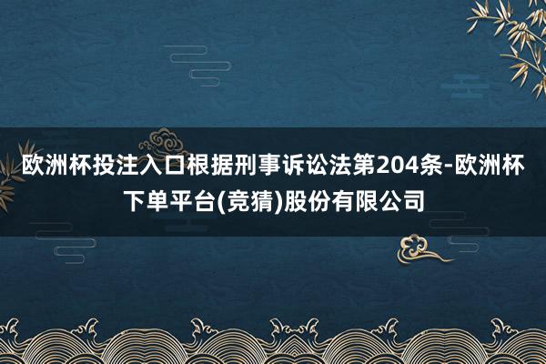 欧洲杯投注入口根据刑事诉讼法第204条-欧洲杯下单平台(竞猜)股份有限公司