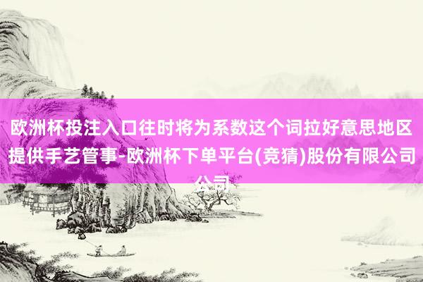 欧洲杯投注入口往时将为系数这个词拉好意思地区提供手艺管事-欧洲杯下单平台(竞猜)股份有限公司