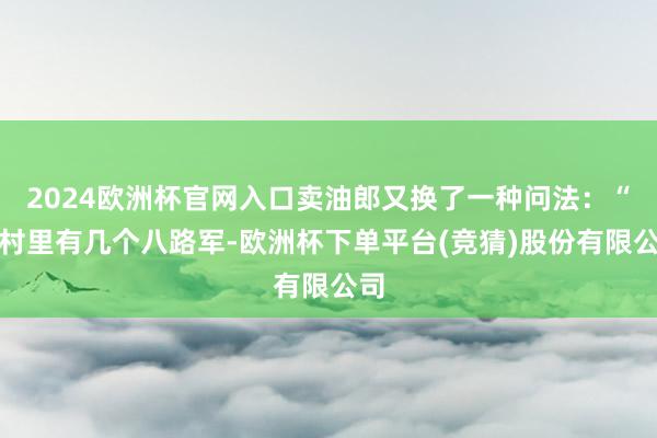2024欧洲杯官网入口卖油郎又换了一种问法：“那村里有几个八路军-欧洲杯下单平台(竞猜)股份有限公司