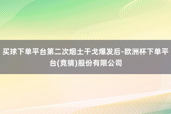 买球下单平台第二次烟土干戈爆发后-欧洲杯下单平台(竞猜)股份有限公司