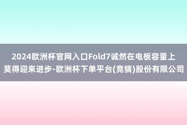 2024欧洲杯官网入口Fold7诚然在电板容量上莫得迎来进步-欧洲杯下单平台(竞猜)股份有限公司
