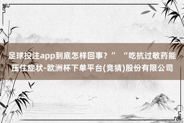 足球投注app到底怎样回事？”  “吃抗过敏药能压住症状-欧洲杯下单平台(竞猜)股份有限公司