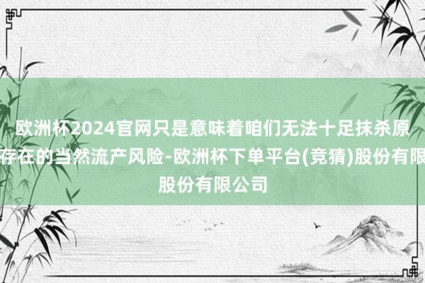 欧洲杯2024官网只是意味着咱们无法十足抹杀原本就存在的当然流产风险-欧洲杯下单平台(竞猜)股份有限公司