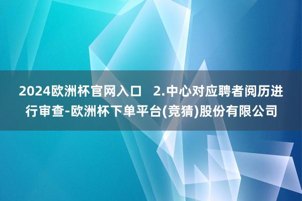 2024欧洲杯官网入口   2.中心对应聘者阅历进行审查-欧洲杯下单平台(竞猜)股份有限公司