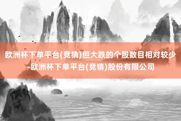 欧洲杯下单平台(竞猜)但大跌的个股数目相对较少-欧洲杯下单平台(竞猜)股份有限公司