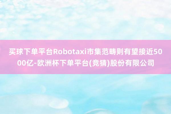买球下单平台Robotaxi市集范畴则有望接近5000亿-欧洲杯下单平台(竞猜)股份有限公司