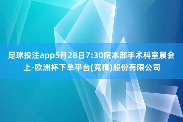 足球投注app5月28日7:30院本部手术科室晨会上-欧洲杯下单平台(竞猜)股份有限公司