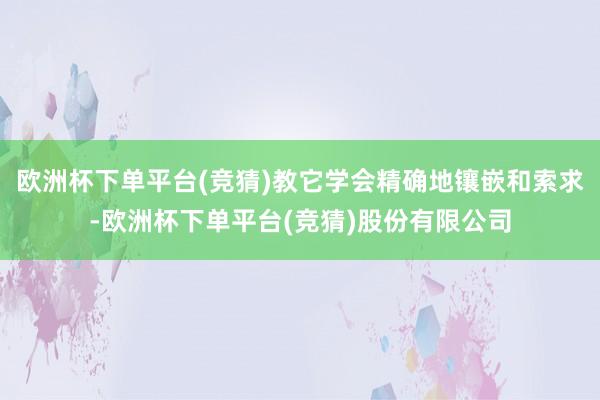 欧洲杯下单平台(竞猜)教它学会精确地镶嵌和索求-欧洲杯下单平台(竞猜)股份有限公司