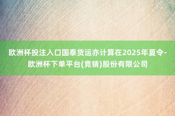 欧洲杯投注入口国泰货运亦计算在2025年夏令-欧洲杯下单平台(竞猜)股份有限公司