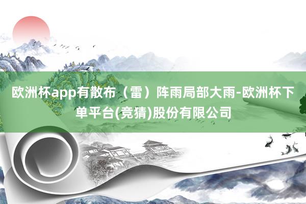 欧洲杯app有散布（雷）阵雨局部大雨-欧洲杯下单平台(竞猜)股份有限公司