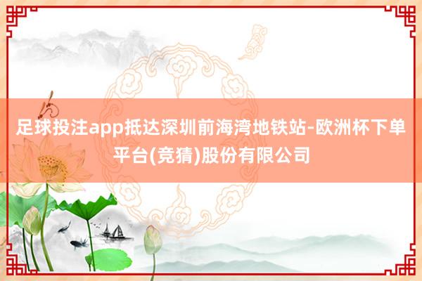 足球投注app抵达深圳前海湾地铁站-欧洲杯下单平台(竞猜)股份有限公司