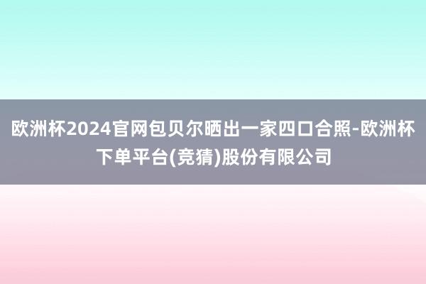 欧洲杯2024官网包贝尔晒出一家四口合照-欧洲杯下单平台(竞猜)股份有限公司