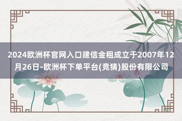 2024欧洲杯官网入口建信金租成立于2007年12月26日-欧洲杯下单平台(竞猜)股份有限公司