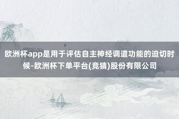 欧洲杯app是用于评估自主神经调遣功能的迫切时候-欧洲杯下单平台(竞猜)股份有限公司