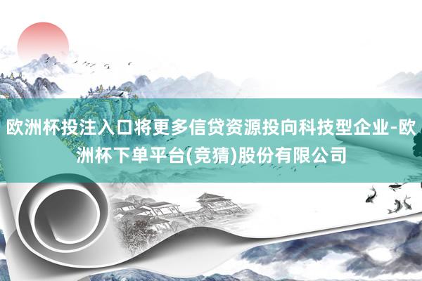 欧洲杯投注入口将更多信贷资源投向科技型企业-欧洲杯下单平台(竞猜)股份有限公司