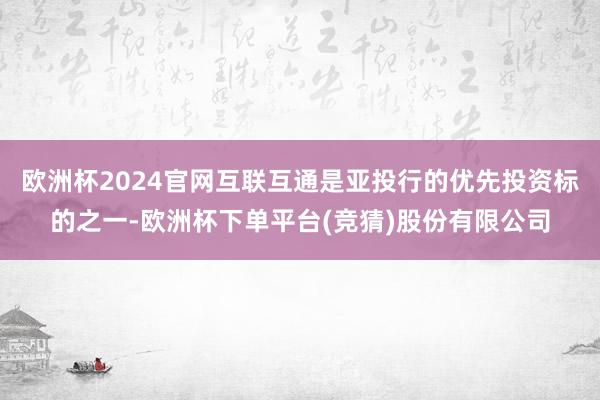 欧洲杯2024官网互联互通是亚投行的优先投资标的之一-欧洲杯下单平台(竞猜)股份有限公司