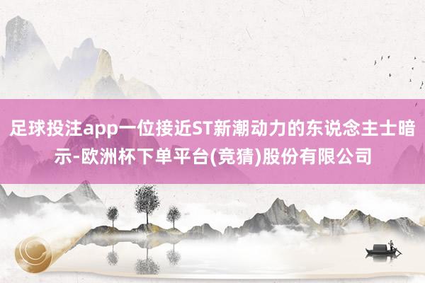 足球投注app一位接近ST新潮动力的东说念主士暗示-欧洲杯下单平台(竞猜)股份有限公司
