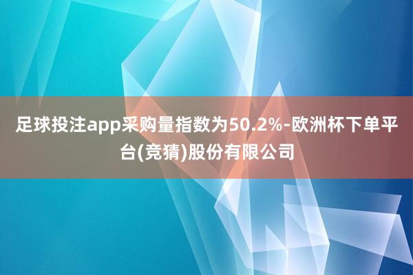 足球投注app采购量指数为50.2%-欧洲杯下单平台(竞猜)股份有限公司