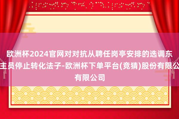 欧洲杯2024官网对对抗从聘任岗亭安排的选调东谈主员停止转化法子-欧洲杯下单平台(竞猜)股份有限公司