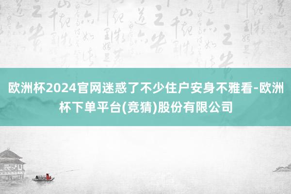 欧洲杯2024官网迷惑了不少住户安身不雅看-欧洲杯下单平台(竞猜)股份有限公司