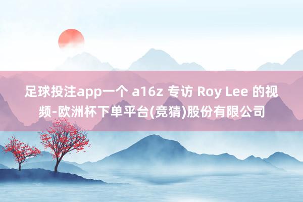 足球投注app一个 a16z 专访 Roy Lee 的视频-欧洲杯下单平台(竞猜)股份有限公司