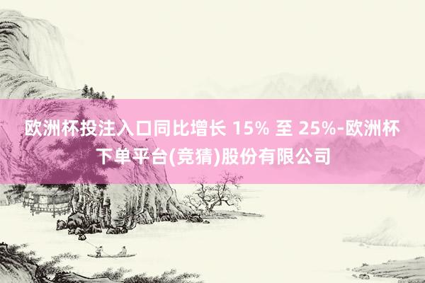 欧洲杯投注入口同比增长 15% 至 25%-欧洲杯下单平台(竞猜)股份有限公司