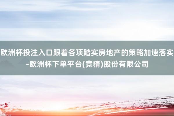 欧洲杯投注入口跟着各项踏实房地产的策略加速落实-欧洲杯下单平台(竞猜)股份有限公司