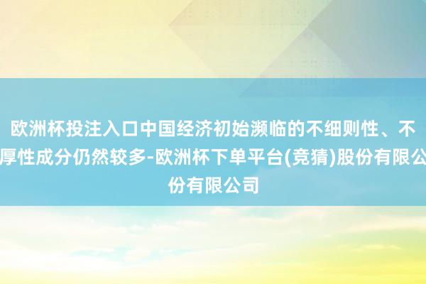 欧洲杯投注入口中国经济初始濒临的不细则性、不雄厚性成分仍然较多-欧洲杯下单平台(竞猜)股份有限公司