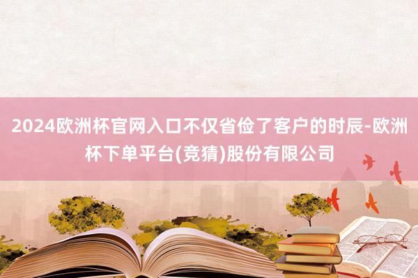 2024欧洲杯官网入口不仅省俭了客户的时辰-欧洲杯下单平台(竞猜)股份有限公司