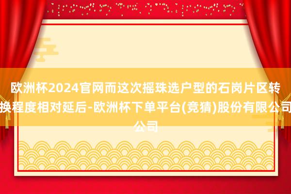 欧洲杯2024官网而这次摇珠选户型的石岗片区转换程度相对延后-欧洲杯下单平台(竞猜)股份有限公司