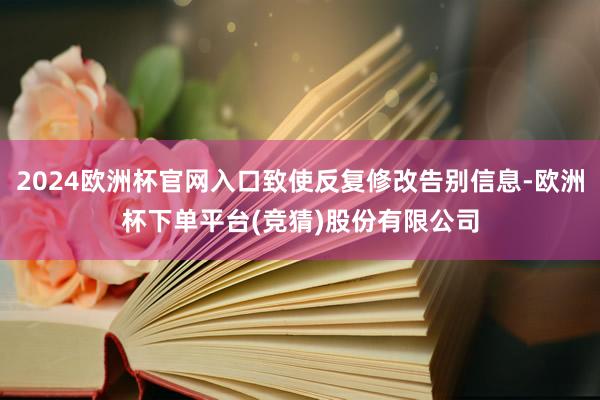 2024欧洲杯官网入口致使反复修改告别信息-欧洲杯下单平台(竞猜)股份有限公司