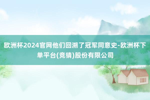 欧洲杯2024官网他们回溯了冠军同意史-欧洲杯下单平台(竞猜)股份有限公司