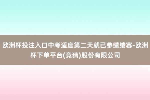欧洲杯投注入口中考适度第二天就已参缱绻赛-欧洲杯下单平台(竞猜)股份有限公司