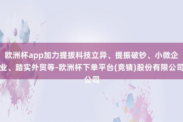欧洲杯app加力提拔科技立异、提振破钞、小微企业、踏实外贸等-欧洲杯下单平台(竞猜)股份有限公司