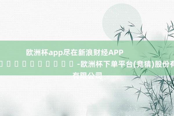 欧洲杯app尽在新浪财经APP            													-欧洲杯下单平台(竞猜)股份有限公司