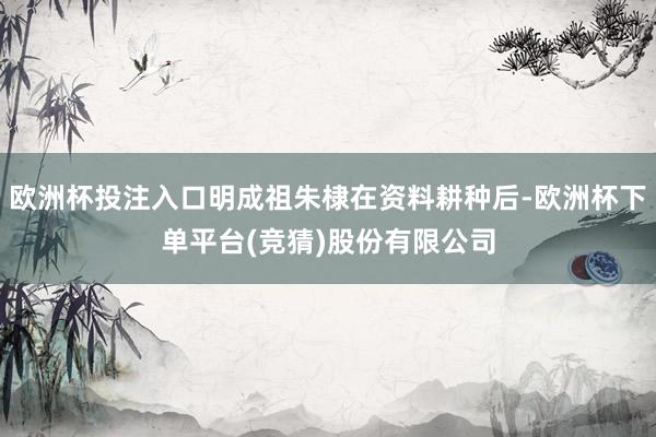 欧洲杯投注入口明成祖朱棣在资料耕种后-欧洲杯下单平台(竞猜)股份有限公司