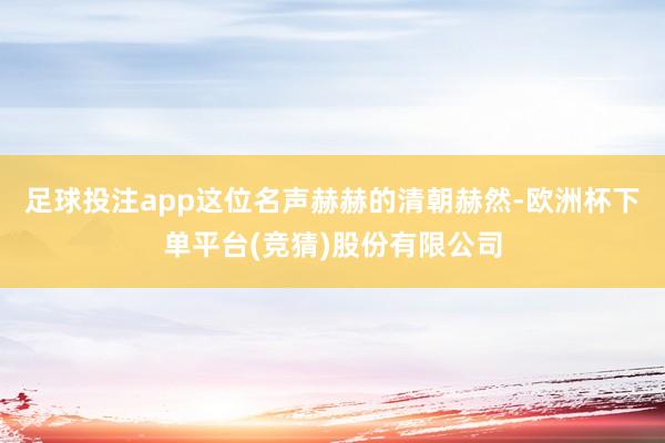 足球投注app这位名声赫赫的清朝赫然-欧洲杯下单平台(竞猜)股份有限公司