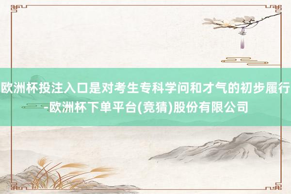 欧洲杯投注入口是对考生专科学问和才气的初步履行-欧洲杯下单平台(竞猜)股份有限公司