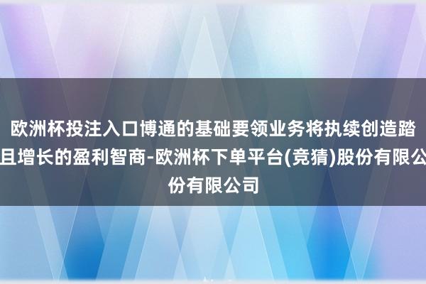 欧洲杯投注入口博通的基础要领业务将执续创造踏实且增长的盈利智商-欧洲杯下单平台(竞猜)股份有限公司