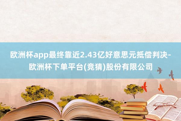欧洲杯app最终靠近2.43亿好意思元抵偿判决-欧洲杯下单平台(竞猜)股份有限公司