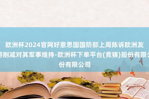 欧洲杯2024官网好意思国国防部上周陈诉欧洲友邦将削减对其军事维持-欧洲杯下单平台(竞猜)股份有限公司