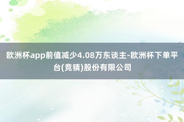 欧洲杯app前值减少4.08万东谈主-欧洲杯下单平台(竞猜)股份有限公司