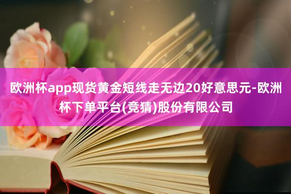 欧洲杯app现货黄金短线走无边20好意思元-欧洲杯下单平台(竞猜)股份有限公司