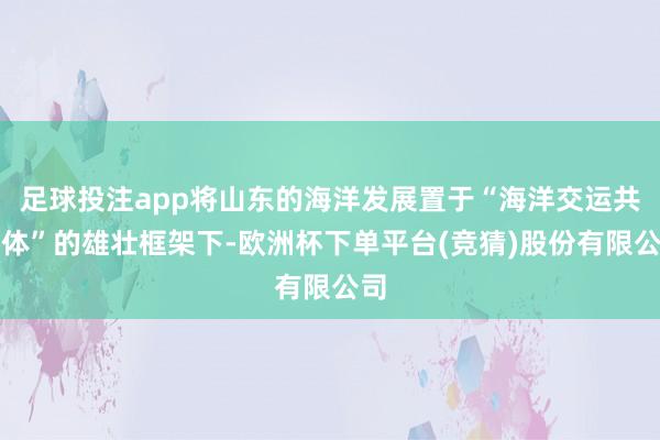 足球投注app将山东的海洋发展置于“海洋交运共同体”的雄壮框架下-欧洲杯下单平台(竞猜)股份有限公司