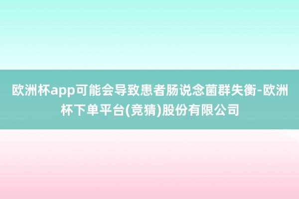欧洲杯app可能会导致患者肠说念菌群失衡-欧洲杯下单平台(竞猜)股份有限公司