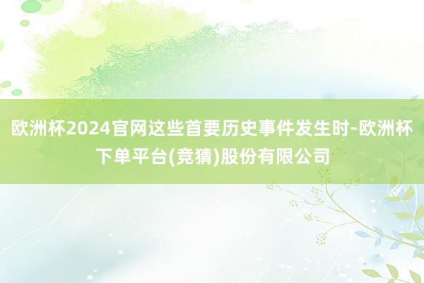 欧洲杯2024官网这些首要历史事件发生时-欧洲杯下单平台(竞猜)股份有限公司