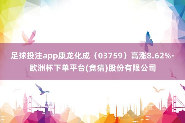 足球投注app康龙化成（03759）高涨8.62%-欧洲杯下单平台(竞猜)股份有限公司